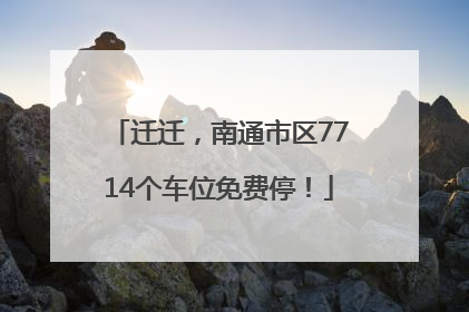 迁迁，南通市区7714个车位免费停！