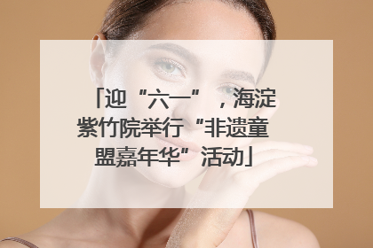迎“六一”，海淀紫竹院举行“非遗童盟嘉年华”活动