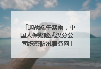 迎战端午暴雨，中国人保财险武汉分公司织密防汛服务网