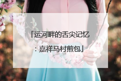 运河畔的舌尖记忆：嘉祥马村煎包
