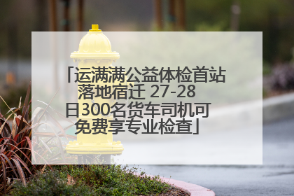 运满满公益体检首站落地宿迁 27-28日300名货车司机可免费享专业检查