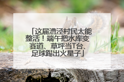 这届漕泾村民太能整活！端午把水库变赛道、草坪当T台、足球踢出火星子