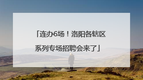 连办6场！洛阳各辖区系列专场招聘会来了