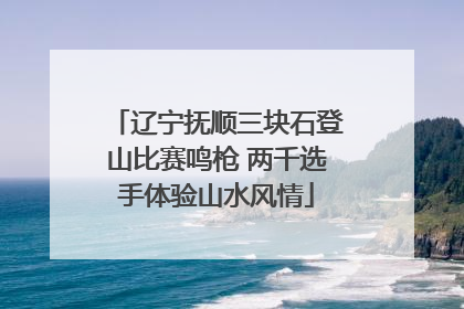 辽宁抚顺三块石登山比赛鸣枪 两千选手体验山水风情