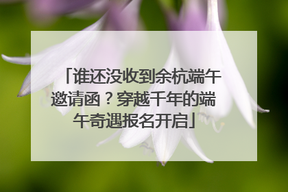 谁还没收到余杭端午邀请函？穿越千年的端午奇遇报名开启