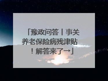 豫政问答丨事关养老保险病残津贴！解答来了→