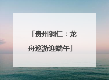 贵州铜仁：龙舟巡游迎端午