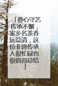 费心守艺传承不懈，家乡名茶香远益清，这位非遗传承人很忙碌也很值得总结