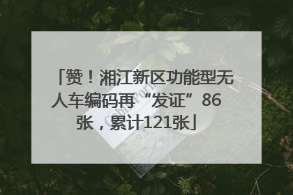 赞！湘江新区功能型无人车编码再“发证”86张，累计121张