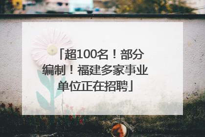 超100名！部分编制！福建多家事业单位正在招聘