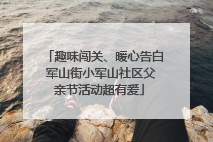 趣味闯关、暖心告白 军山街小军山社区父亲节活动超有爱
