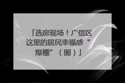 选房现场！广信区这里的居民幸福感“爆棚”（图）