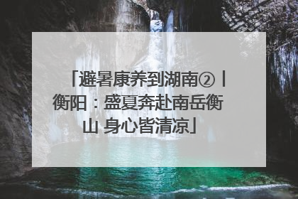 避暑康养到湖南②丨衡阳：盛夏奔赴南岳衡山 身心皆清凉
