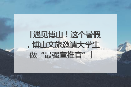 遇见博山！这个暑假，博山文旅邀请大学生做“最强宣推官”