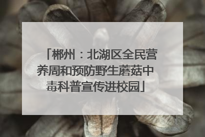郴州：北湖区全民营养周和预防野生蘑菇中毒科普宣传进校园