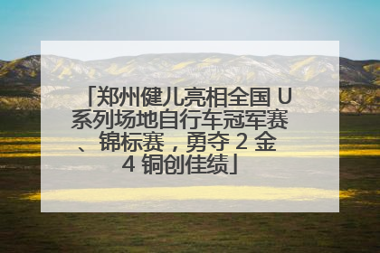 郑州健儿亮相全国 U 系列场地自行车冠军赛、锦标赛，勇夺 2 金 4 铜创佳绩