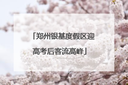 郑州银基度假区迎高考后客流高峰