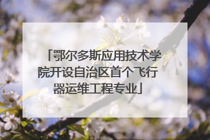鄂尔多斯应用技术学院开设自治区首个飞行器运维工程专业