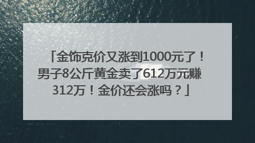 金饰克价又涨到1000元了！男子8公斤黄金卖了612万元赚312万！金价还会涨吗？