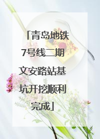 青岛地铁7号线二期文安路站基坑开挖顺利完成