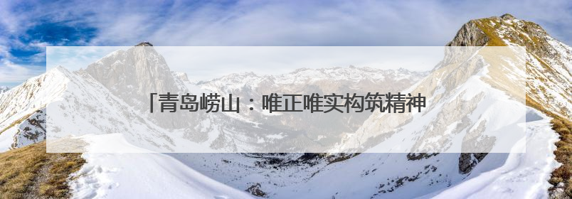 青岛崂山：唯正唯实构筑精神支柱 向上向善培育时代新人