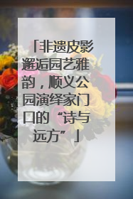 非遗皮影邂逅园艺雅韵，顺义公园演绎家门口的“诗与远方”