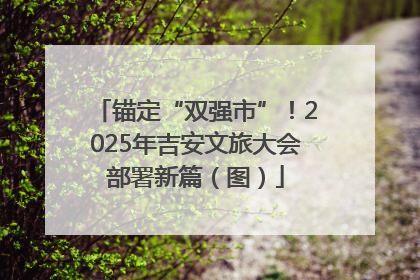 锚定“双强市”！2025年吉安文旅大会部署新篇（图）