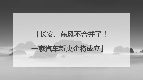 长安、东风不合并了！一家汽车新央企将成立