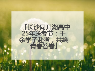 长沙同升湖高中25年送考节：千余学子赴考，共绘青春答卷