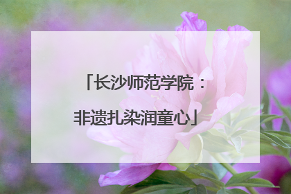 长沙师范学院：非遗扎染润童心