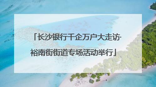 长沙银行千企万户大走访·裕南街街道专场活动举行