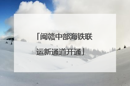 闽赣中部海铁联运新通道开通