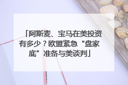 阿斯麦、宝马在美投资有多少？欧盟紧急“盘家底”准备与美谈判