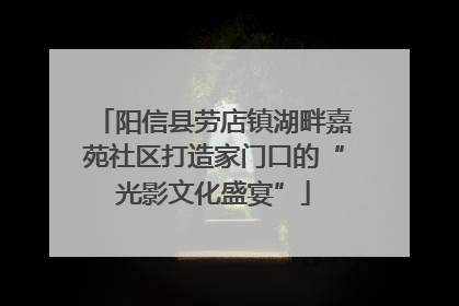 阳信县劳店镇湖畔嘉苑社区打造家门口的“光影文化盛宴”