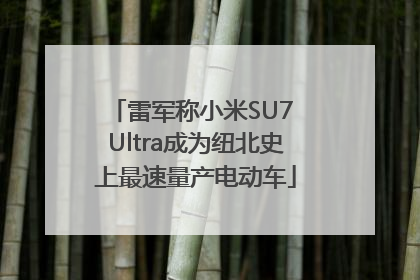 雷军称小米SU7 Ultra成为纽北史上最速量产电动车