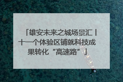 雄安未来之城场景汇丨十一个体验区铺就科技成果转化“高速路”