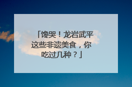 馋哭！龙岩武平这些非遗美食，你吃过几种？