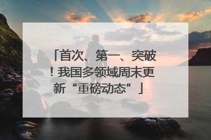 首次、第一、突破！我国多领域周末更新“重磅动态”