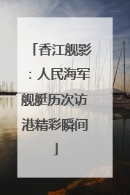 香江舰影：人民海军舰艇历次访港精彩瞬间