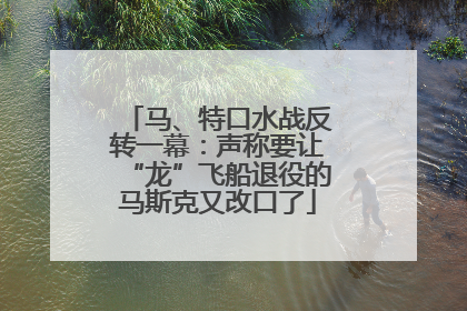 马、特口水战反转一幕：声称要让“龙”飞船退役的马斯克又改口了