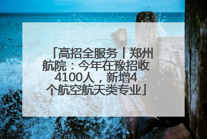 高招全服务丨郑州航院：今年在豫招收4100人，新增4个航空航天类专业