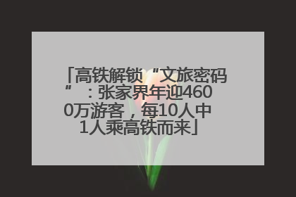 高铁解锁“文旅密码”：张家界年迎4600万游客，每10人中1人乘高铁而来