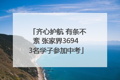 齐心护航 有条不紊 张家界36943名学子参加中考
