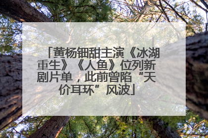 黄杨钿甜主演《冰湖重生》《人鱼》位列新剧片单，此前曾陷“天价耳环”风波