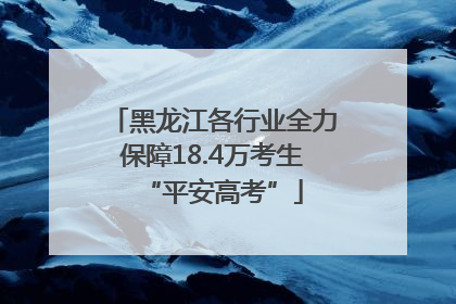 黑龙江各行业全力保障18.4万考生“平安高考”