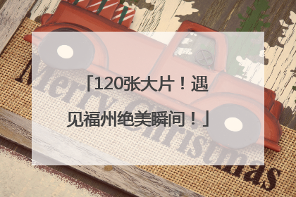 120张大片！遇见福州绝美瞬间！