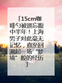 15cm咖啡勺被遗忘腹中半年！上海男子对此毫无记忆，直至回溯起一场“梦境”般的经历