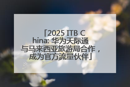 2025 ITB China: 华为天际通与马来西亚旅游局合作，成为官方流量伙伴