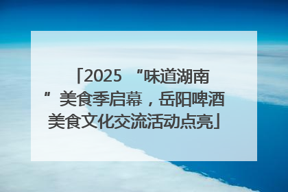 2025 “味道湖南”美食季启幕，岳阳啤酒美食文化交流活动点亮