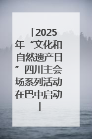 2025年“文化和自然遗产日”四川主会场系列活动在巴中启动